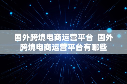 国外跨境电商运营平台  国外跨境电商运营平台有哪些