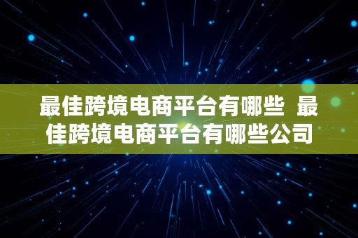 最佳跨境电商平台有哪些  最佳跨境电商平台有哪些公司