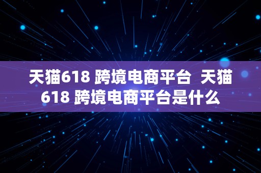 天猫618 跨境电商平台  天猫618 跨境电商平台是什么