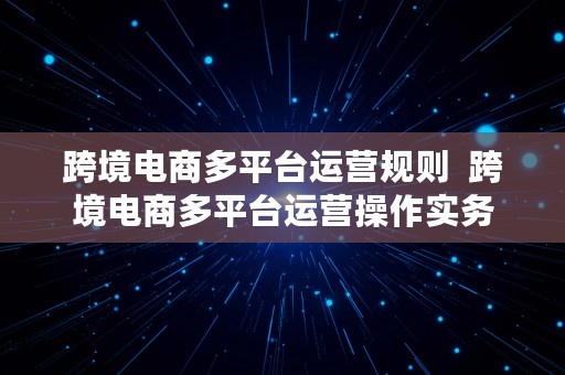 跨境电商多平台运营规则  跨境电商多平台运营操作实务