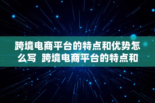 跨境电商平台的特点和优势怎么写  跨境电商平台的特点和优势怎么写的