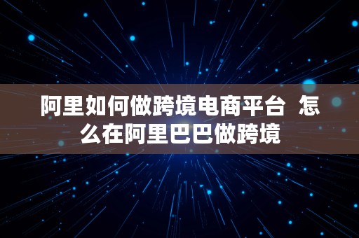 阿里如何做跨境电商平台  怎么在阿里巴巴做跨境