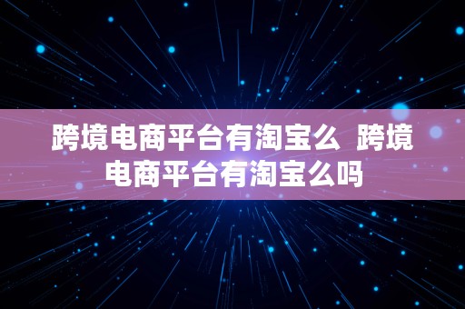 跨境电商平台有淘宝么  跨境电商平台有淘宝么吗