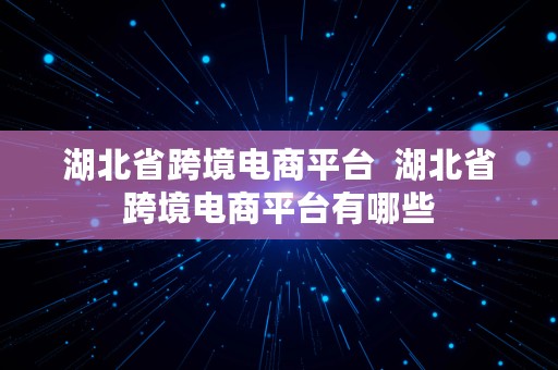 湖北省跨境电商平台  湖北省跨境电商平台有哪些