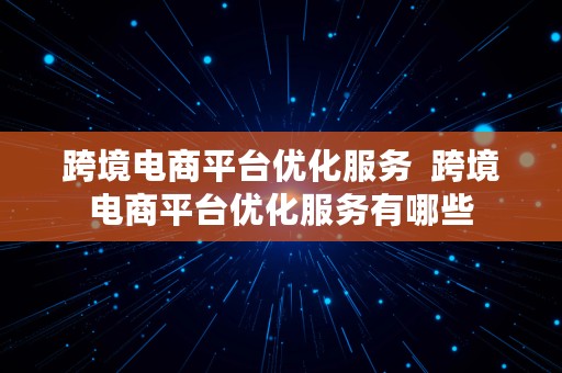 跨境电商平台优化服务  跨境电商平台优化服务有哪些