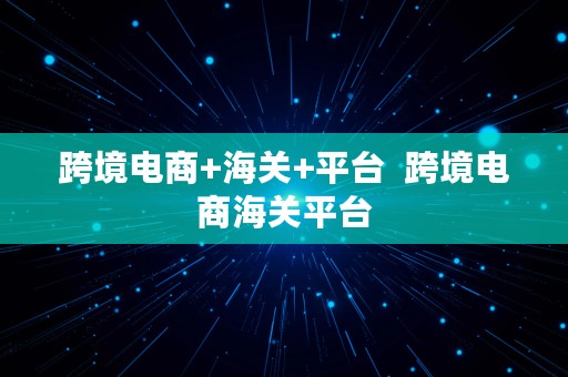 跨境电商+海关+平台  跨境电商海关平台