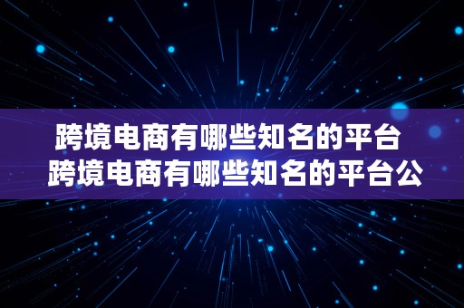 跨境电商有哪些知名的平台  跨境电商有哪些知名的平台公司