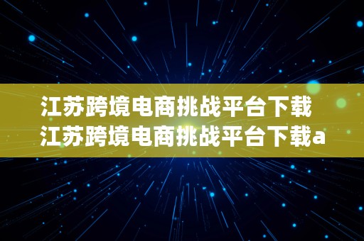 江苏跨境电商挑战平台下载  江苏跨境电商挑战平台下载app