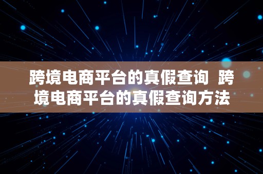 跨境电商平台的真假查询  跨境电商平台的真假查询方法