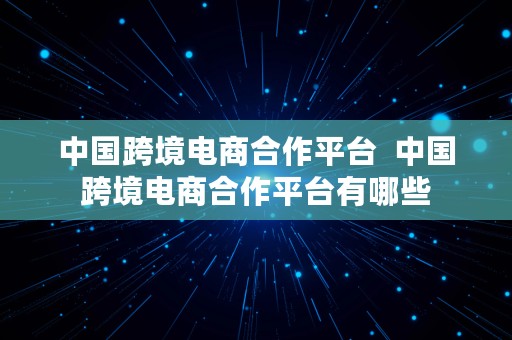 中国跨境电商合作平台  中国跨境电商合作平台有哪些