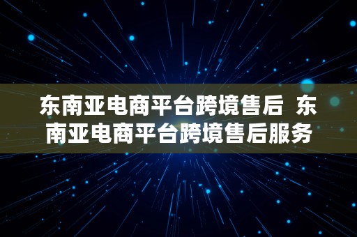 东南亚电商平台跨境售后  东南亚电商平台跨境售后服务