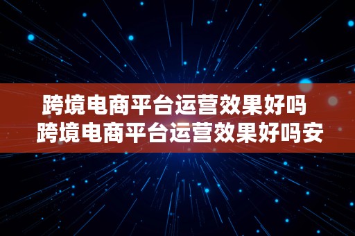 跨境电商平台运营效果好吗  跨境电商平台运营效果好吗安全吗