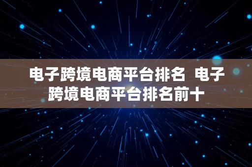 电子跨境电商平台排名  电子跨境电商平台排名前十