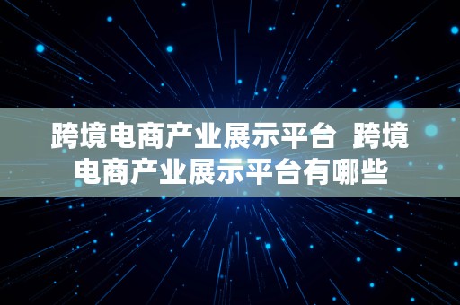 跨境电商产业展示平台  跨境电商产业展示平台有哪些