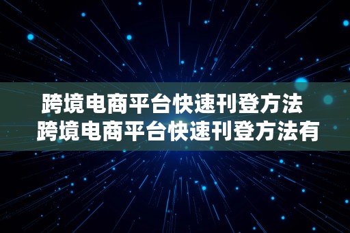 跨境电商平台快速刊登方法  跨境电商平台快速刊登方法有哪些