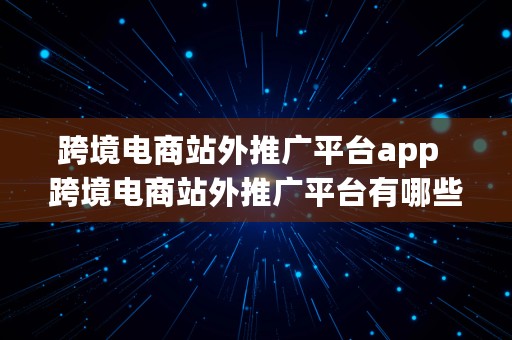 跨境电商站外推广平台app  跨境电商站外推广平台有哪些