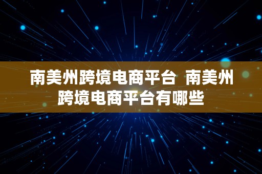 南美州跨境电商平台  南美州跨境电商平台有哪些