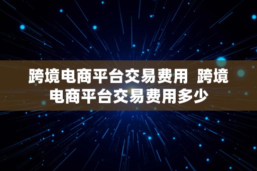 跨境电商平台交易费用  跨境电商平台交易费用多少