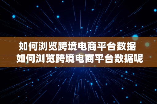 如何浏览跨境电商平台数据  如何浏览跨境电商平台数据呢