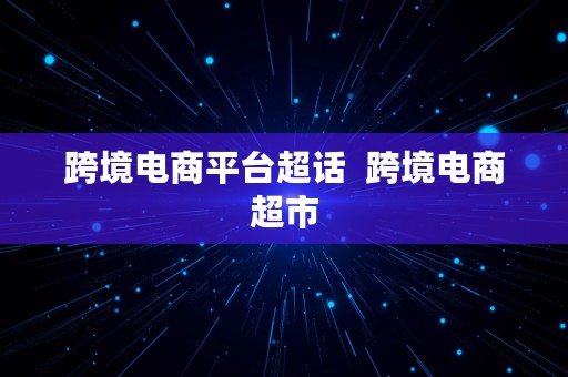 跨境电商平台超话  跨境电商超市