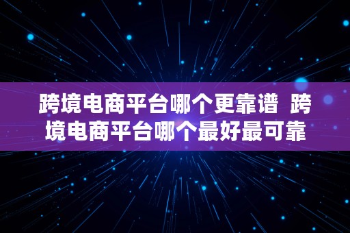 跨境电商平台哪个更靠谱  跨境电商平台哪个最好最可靠