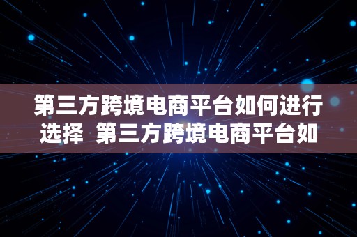 第三方跨境电商平台如何进行选择  第三方跨境电商平台如何进行选择销售