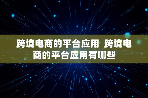 跨境电商的平台应用  跨境电商的平台应用有哪些