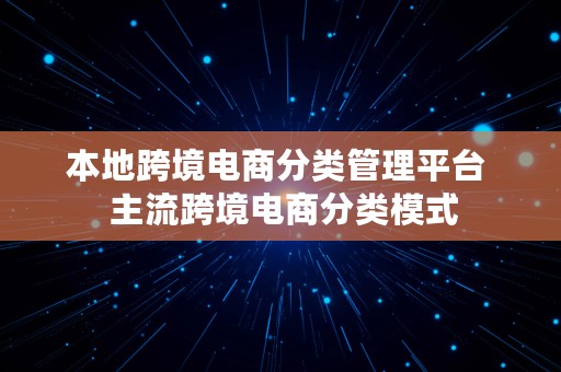 本地跨境电商分类管理平台  主流跨境电商分类模式