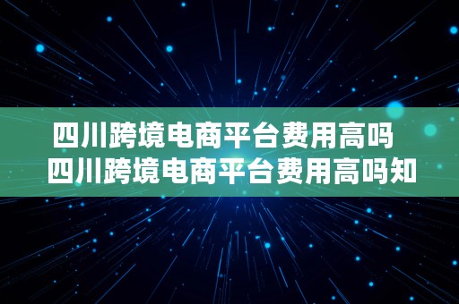 四川跨境电商平台费用高吗  四川跨境电商平台费用高吗知乎