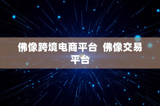 佛像跨境电商平台  佛像交易平台