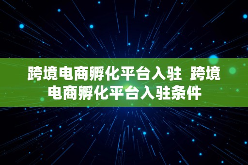 跨境电商孵化平台入驻  跨境电商孵化平台入驻条件