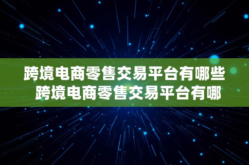 跨境电商零售交易平台有哪些  跨境电商零售交易平台有哪些类型