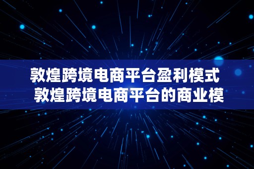 敦煌跨境电商平台盈利模式  敦煌跨境电商平台的商业模式