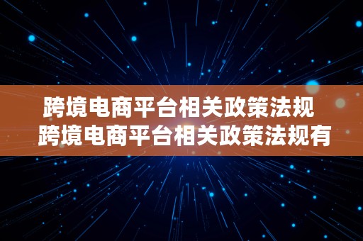 跨境电商平台相关政策法规  跨境电商平台相关政策法规有哪些