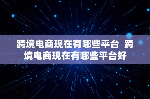 跨境电商现在有哪些平台  跨境电商现在有哪些平台好