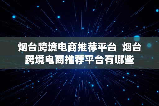 烟台跨境电商推荐平台  烟台跨境电商推荐平台有哪些