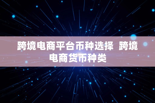 跨境电商平台币种选择  跨境电商货币种类