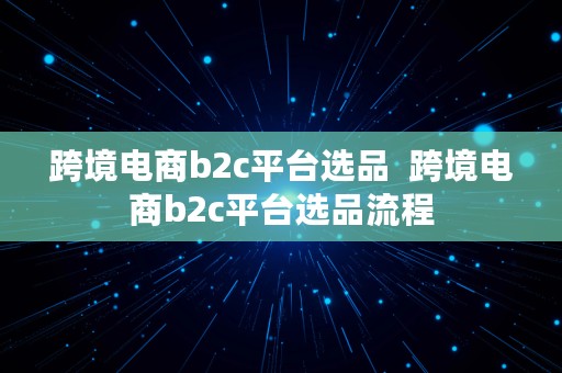 跨境电商b2c平台选品  跨境电商b2c平台选品流程