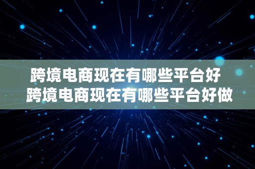 跨境电商现在有哪些平台好  跨境电商现在有哪些平台好做