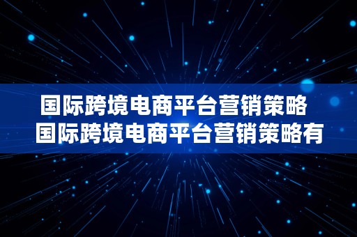 国际跨境电商平台营销策略  国际跨境电商平台营销策略有哪些