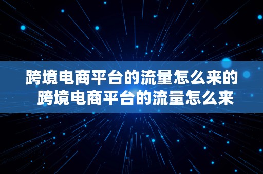 跨境电商平台的流量怎么来的  跨境电商平台的流量怎么来的呢