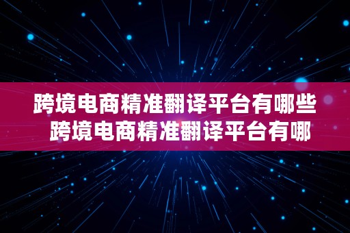 跨境电商精准翻译平台有哪些  跨境电商精准翻译平台有哪些公司