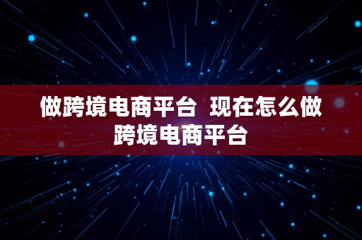 做跨境电商平台  现在怎么做跨境电商平台