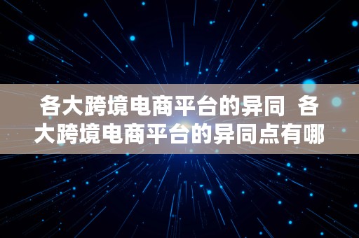 各大跨境电商平台的异同  各大跨境电商平台的异同点有哪些