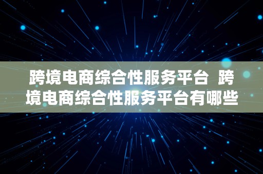 跨境电商综合性服务平台  跨境电商综合性服务平台有哪些