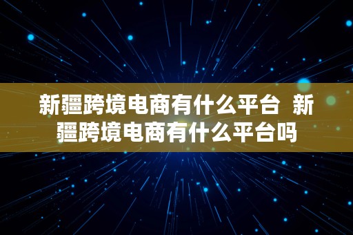 新疆跨境电商有什么平台  新疆跨境电商有什么平台吗