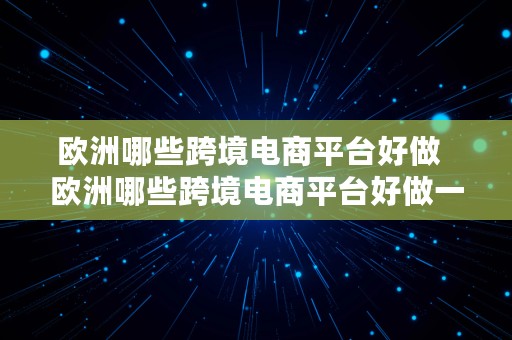 欧洲哪些跨境电商平台好做  欧洲哪些跨境电商平台好做一些