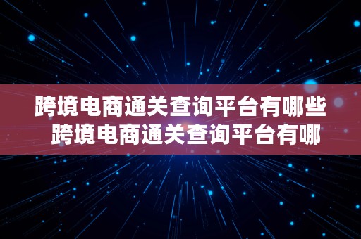 跨境电商通关查询平台有哪些  跨境电商通关查询平台有哪些