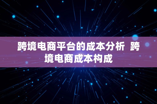 跨境电商平台的成本分析  跨境电商成本构成