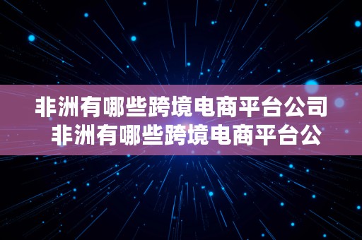 非洲有哪些跨境电商平台公司  非洲有哪些跨境电商平台公司名称